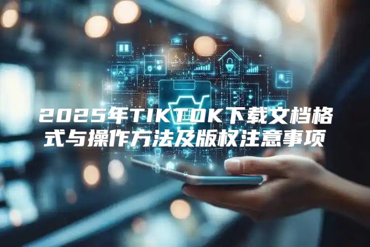 2025年TIKTOK下载文档格式与操作方法及版权注意事项