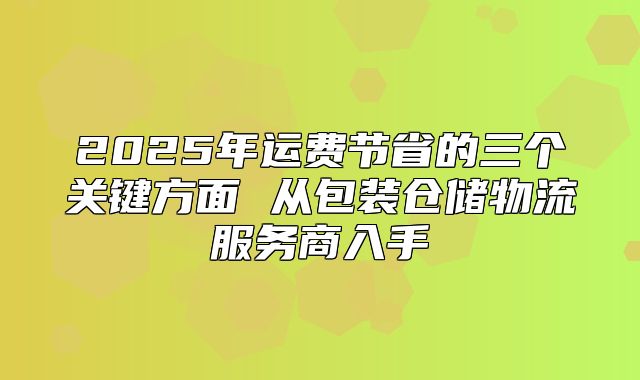2025年运费节省的三个关键方面 从包装仓储物流服务商入手