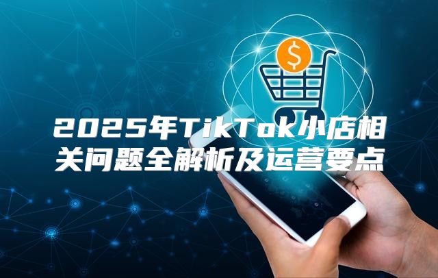 2025年TikTok小店相关问题全解析及运营要点