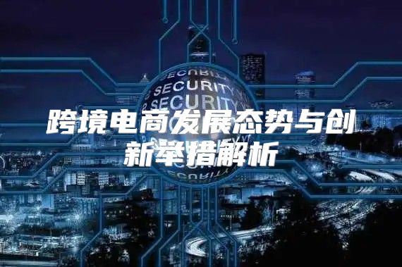 跨境电商发展态势与创新举措解析
