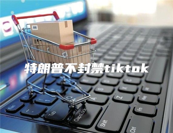 特朗普不封禁tiktok