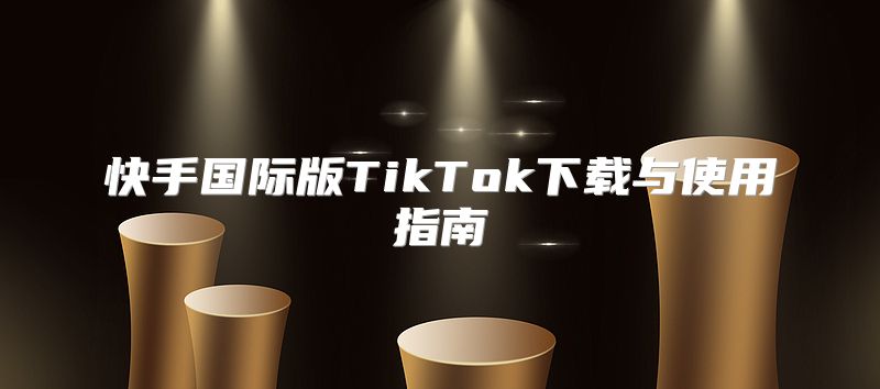 快手国际版TikTok下载与使用指南