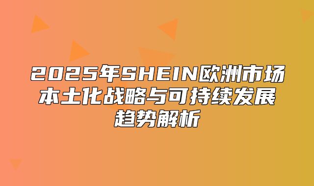 2025年SHEIN欧洲市场本土化战略与可持续发展趋势解析