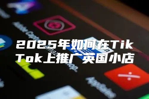 2025年如何在TikTok上推广英国小店