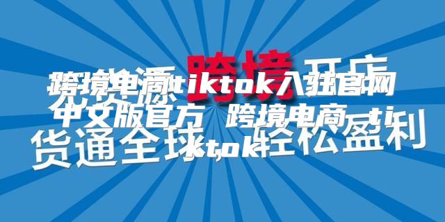 跨境电商tiktok入驻官网中文版官方 跨境电商 tiktok