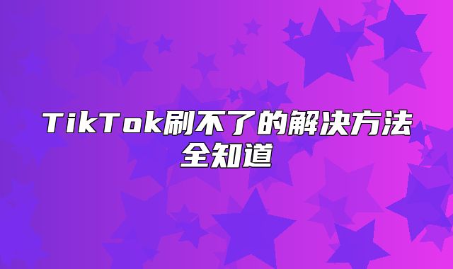 TikTok刷不了的解决方法全知道