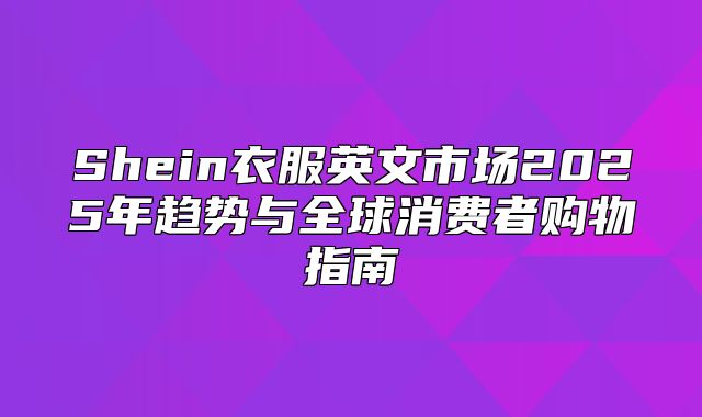 Shein衣服英文市场2025年趋势与全球消费者购物指南