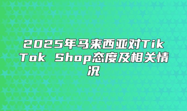 2025年马来西亚对TikTok Shop态度及相关情况