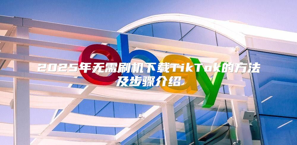 2025年无需刷机下载TikTok的方法及步骤介绍