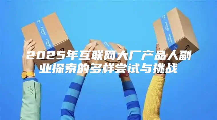 2025年互联网大厂产品人副业探索的多样尝试与挑战
