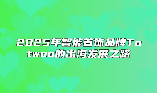 2025年智能首饰品牌Totwoo的出海发展之路