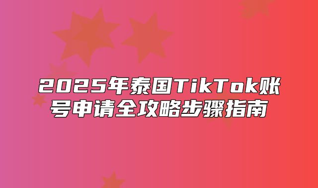 2025年泰国TikTok账号申请全攻略步骤指南