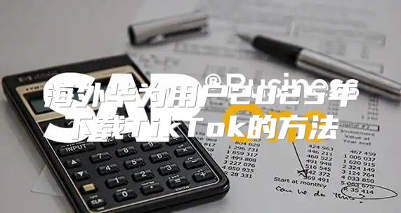 海外华为用户2025年下载TikTok的方法