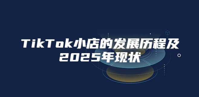 TikTok小店的发展历程及2025年现状