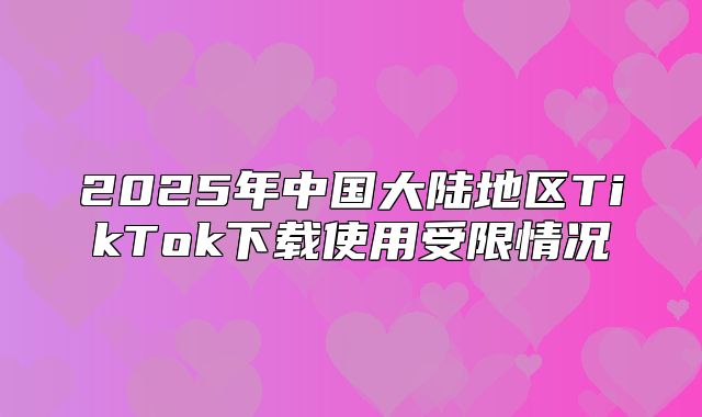 2025年中国大陆地区TikTok下载使用受限情况