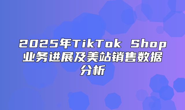 2025年TikTok Shop业务进展及美站销售数据分析