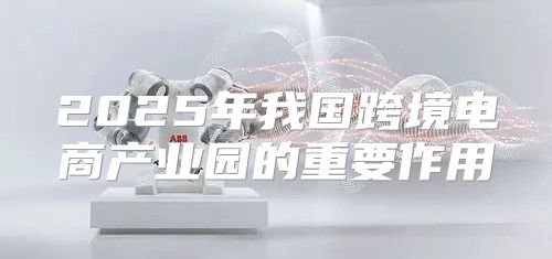 2025年我国跨境电商产业园的重要作用