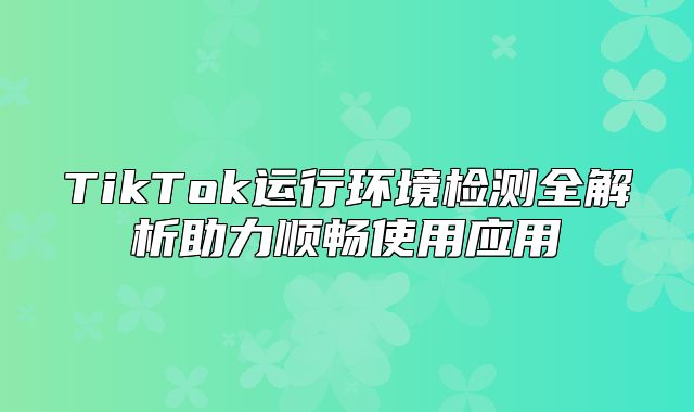 TikTok运行环境检测全解析助力顺畅使用应用