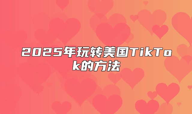 2025年玩转美国TikTok的方法
