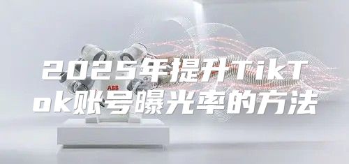 2025年提升TikTok账号曝光率的方法