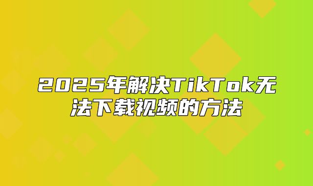 2025年解决TikTok无法下载视频的方法