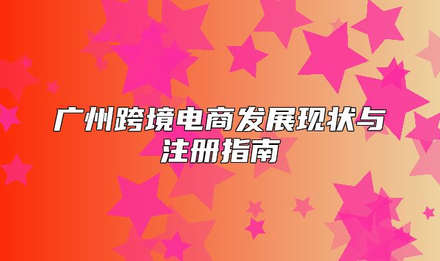 广州跨境电商发展现状与注册指南