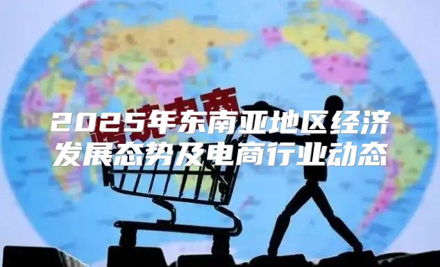 2025年东南亚地区经济发展态势及电商行业动态