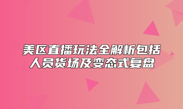 美区直播玩法全解析包括人员货场及变态式复盘