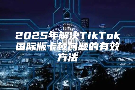2025年解决TikTok国际版卡顿问题的有效方法