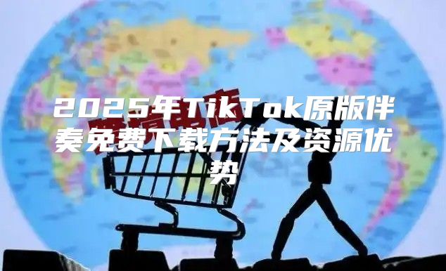2025年TikTok原版伴奏免费下载方法及资源优势