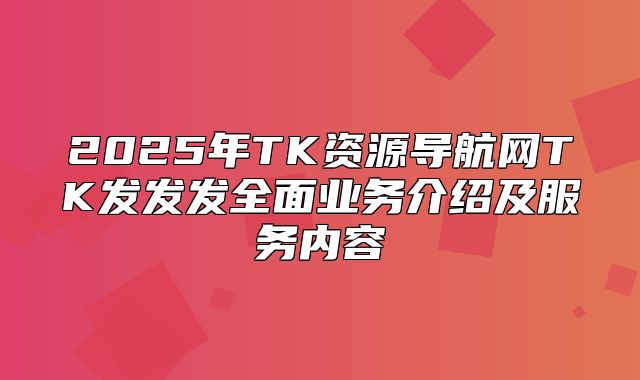 2025年TK资源导航网TK发发发全面业务介绍及服务内容