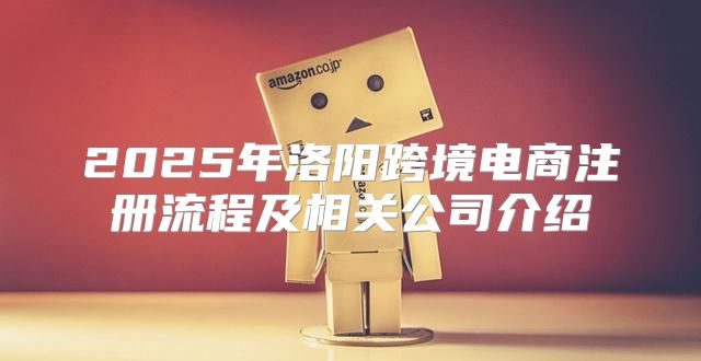 2025年洛阳跨境电商注册流程及相关公司介绍