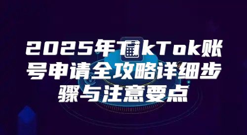 2025年TikTok账号申请全攻略详细步骤与注意要点
