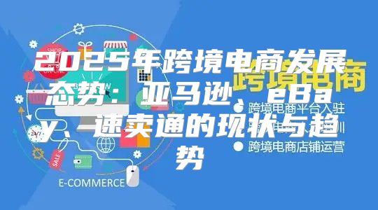 2025年跨境电商发展态势：亚马逊、eBay、速卖通的现状与趋势
