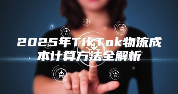 2025年TikTok物流成本计算方法全解析