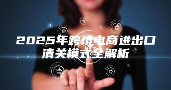 2025年跨境电商进出口清关模式全解析