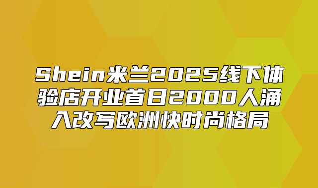 Shein米兰2025线下体验店开业首日2000人涌入改写欧洲快时尚格局