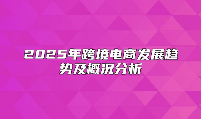 2025年跨境电商发展趋势及概况分析