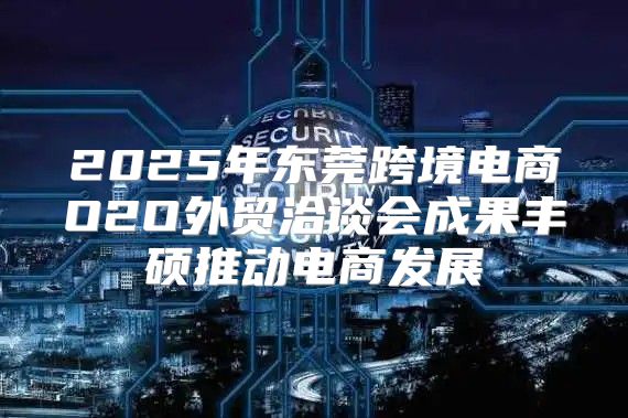 2025年东莞跨境电商O2O外贸洽谈会成果丰硕推动电商发展