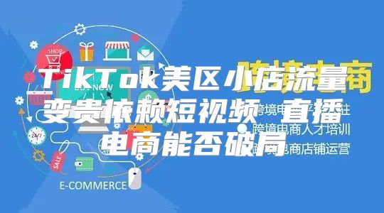TikTok美区小店流量变贵依赖短视频 直播电商能否破局