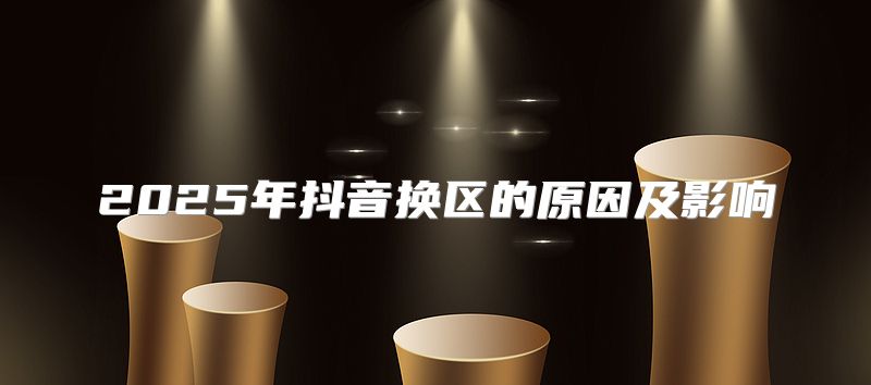 2025年抖音换区的原因及影响