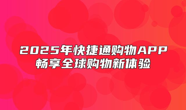 2025年快捷通购物APP畅享全球购物新体验