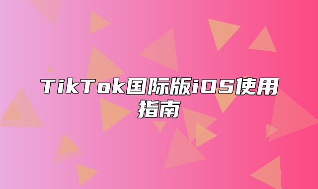TikTok国际版iOS使用指南