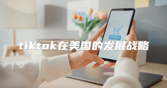 tiktok在美国的发展战略