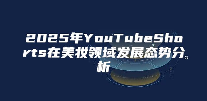2025年YouTubeShorts在美妆领域发展态势分析