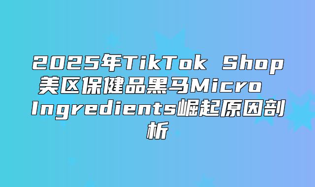 2025年TikTok Shop美区保健品黑马Micro Ingredients崛起原因剖析
