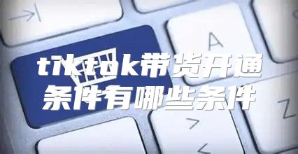 tiktok带货开通条件有哪些条件