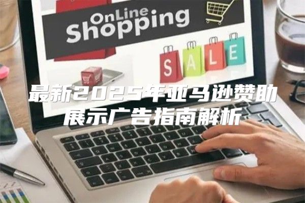 最新2025年亚马逊赞助展示广告指南解析