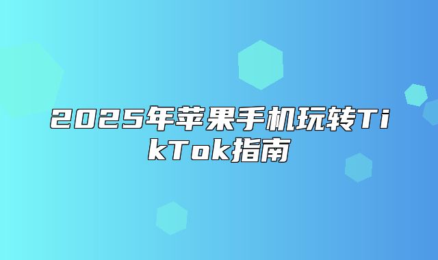 2025年苹果手机玩转TikTok指南
