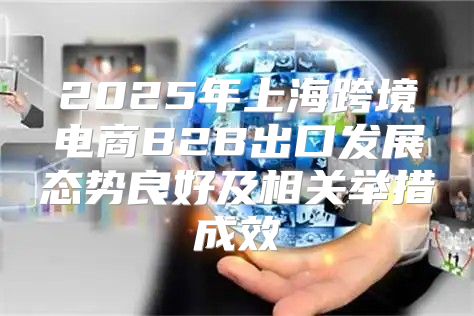 2025年上海跨境电商B2B出口发展态势良好及相关举措成效